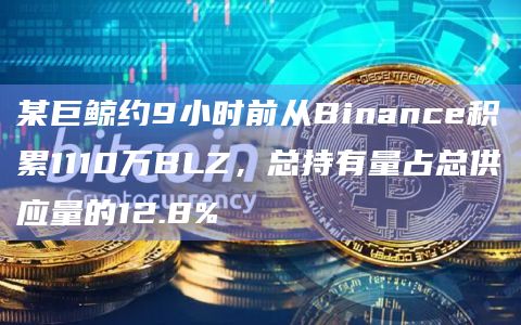 某巨鲸约9小时前从Binance积累1110万BLZ，总持有量占总供应量的12.8%
