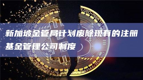 新加坡金管局计划废除现有的注册基金管理公司制度