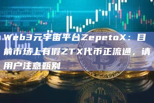 Web3元宇宙平台ZepetoX：目前市场上有假ZTX代币正流通，请用户注意甄别