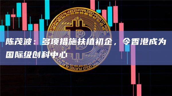陈茂波：多项措施扶植初企，令香港成为国际级创科中心