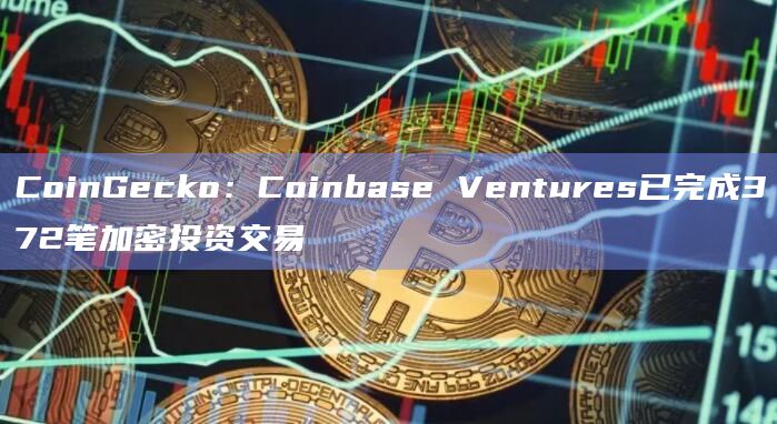 CoinGecko：Coinbase Ventures已完成372笔加密投资交易