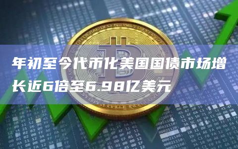 年初至今代币化美国国债市场增长近6倍至6.98亿美元