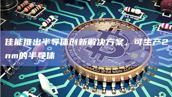 佳能推出半导体创新解决方案，可生产2nm的半导体