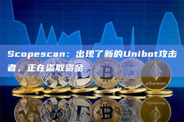 Scopescan：出现了新的Unibot攻击者，正在盗取资金
