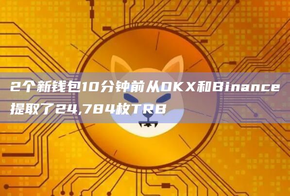 2个新钱包10分钟前从OKX和Binance提取了24,784枚TRB