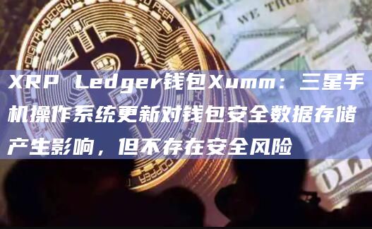 XRP Ledger钱包Xumm：三星手机操作系统更新对钱包安全数据存储产生影响，但不存在安全风险
