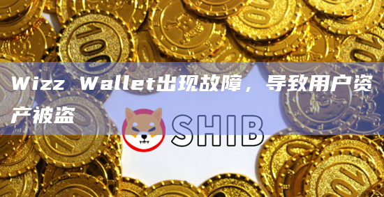 Wizz Wallet出现故障，导致用户资产被盗