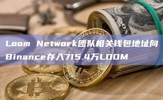 Loom Network团队相关钱包地址向Binance存入715.4万LOOM