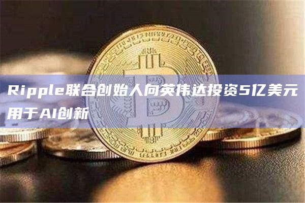 Ripple联合创始人向英伟达投资5亿美元用于AI创新