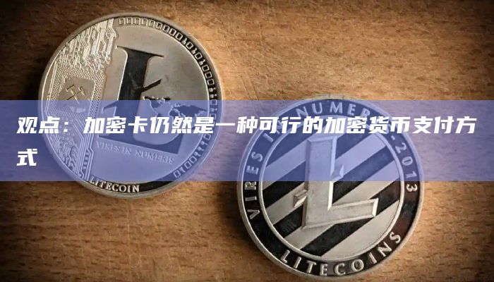 观点：加密卡仍然是一种可行的加密货币支付方式