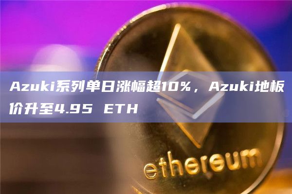 Azuki系列单日涨幅超10%，Azuki地板价升至4.95 ETH