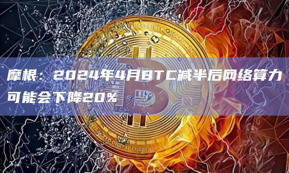 摩根：2024年4月BTC减半后网络算力可能会下降20%