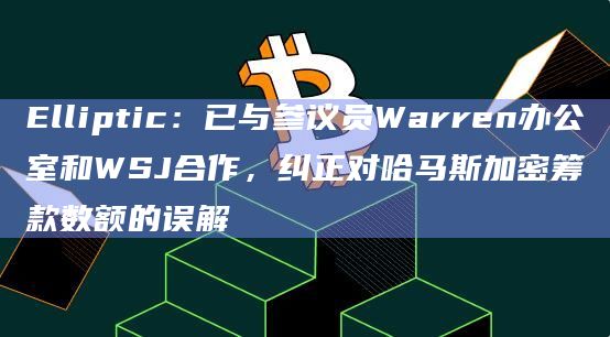 Elliptic：已与参议员Warren办公室和WSJ合作，纠正对哈马斯加密筹款数额的误解