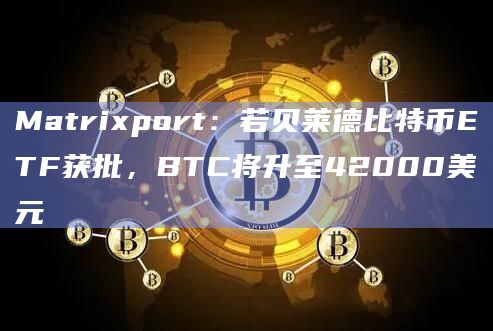 Matrixport：若贝莱德比特币ETF获批，BTC将升至42000美元
