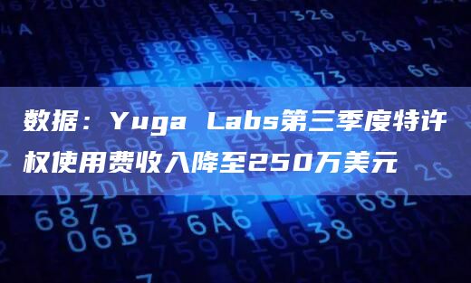 数据:Yuga Labs第三季度特许权使用费收入降至250万美元