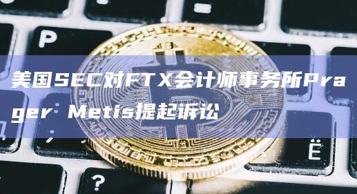 美国SEC对FTX会计师事务所Prager Metis提起诉讼