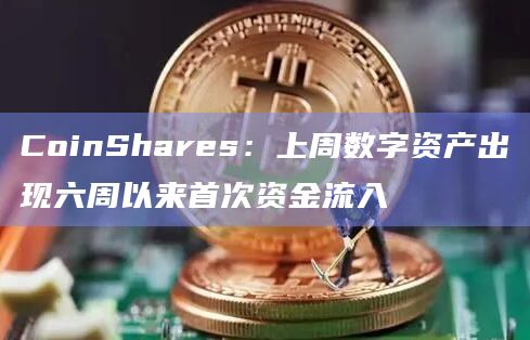 CoinShares:上周数字资产出现六周以来首次资金流入