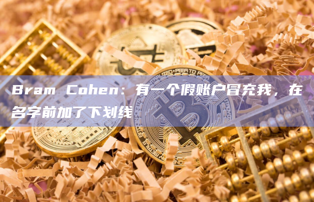 Bram Cohen：有一个假账户冒充我，在名字前加了下划线