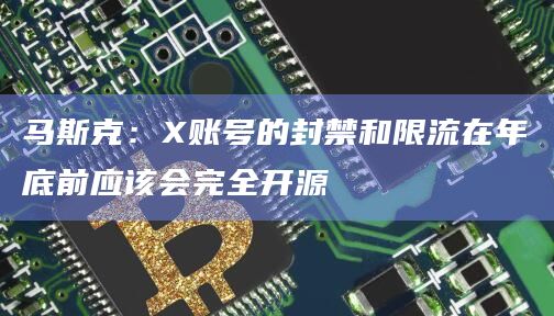 马斯克:X账号的封禁和限流在年底前应该会完全开源