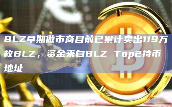 BLZ早期做市商目前已累计卖出119万枚BLZ，资金来自BLZ Top2持币地址