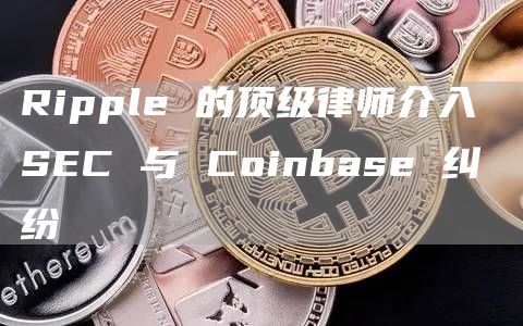 Ripple 的顶级律师介入 SEC 与 Coinbase 纠纷