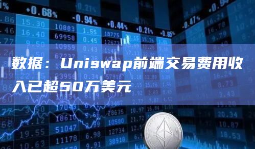 数据：Uniswap前端交易费用收入已超50万美元