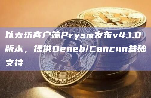 以太坊客户端Prysm发布v4.1.0版本，提供Deneb/Cancun基础支持