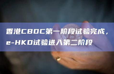 香港CBDC第一阶段试验完成，e-HKD试验进入第二阶段