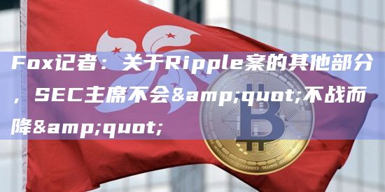 Fox记者：关于Ripple案的其他部分，SEC主席不会"不战而降"
