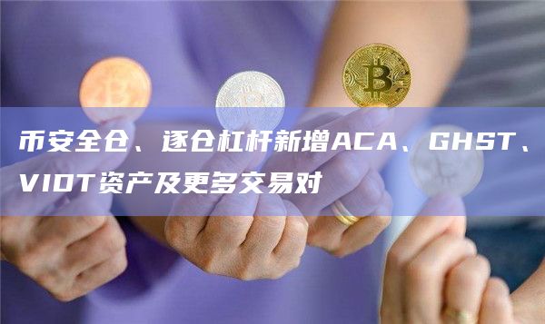 币安全仓、逐仓杠杆新增ACA、GHST、VIDT资产及更多交易对