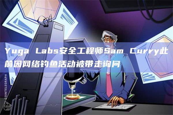 Yuga Labs安全工程师Sam Curry此前因网络钓鱼活动被带走询问