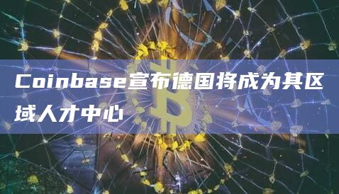Coinbase宣布德国将成为其区域人才中心