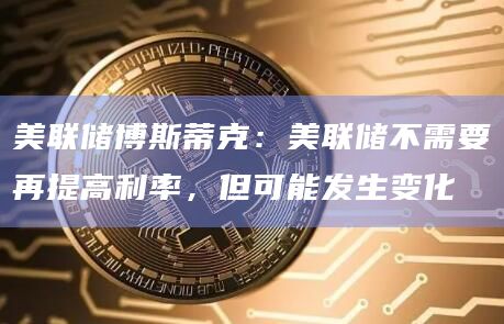 美联储博斯蒂克：美联储不需要再提高利率，但可能发生变化