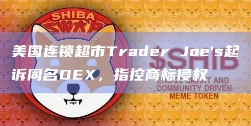 美国连锁超市Trader Joe's起诉同名DEX，指控商标侵权