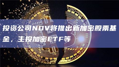 投资公司NDV将推出新加密股票基金,主投加密ETF等