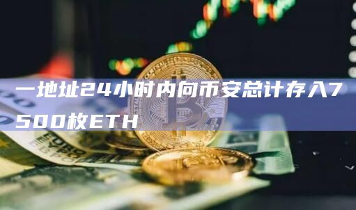 一地址24小时内向币安总计存入7500枚ETH