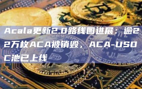 Acala更新2.0路线图进展：逾22万枚ACA被销毁，ACA-USDC池已上线