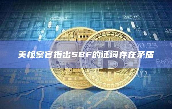 美检察官指出SBF的证词存在矛盾