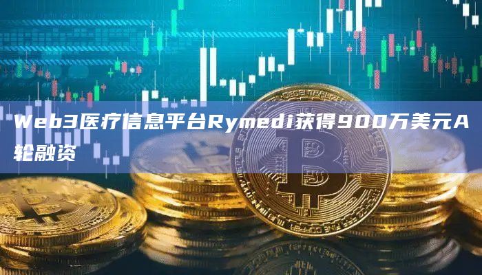 Web3医疗信息平台Rymedi获得900万美元A轮融资