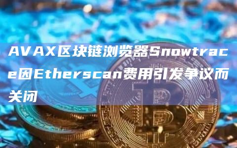 AVAX区块链浏览器Snowtrace因Etherscan费用引发争议而关闭