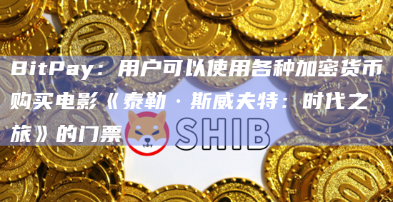 BitPay：用户可以使用各种加密货币购买电影《泰勒·斯威夫特：时代之旅》的门票