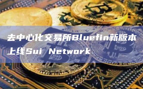 去中心化交易所Bluefin新版本上线Sui Network