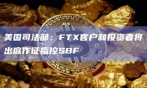 美国司法部:FTX客户和投资者将出庭作证指控SBF