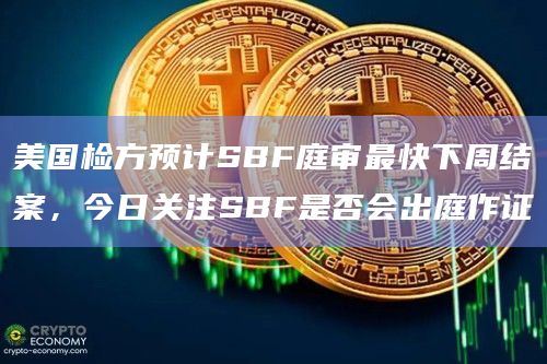 美国检方预计SBF庭审最快下周结案,今日关注SBF是否会出庭作证