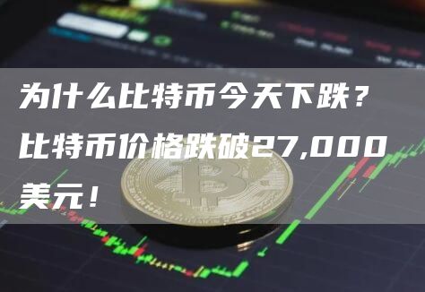 为什么比特币今天下跌？ 比特币价格跌破27,000美元！