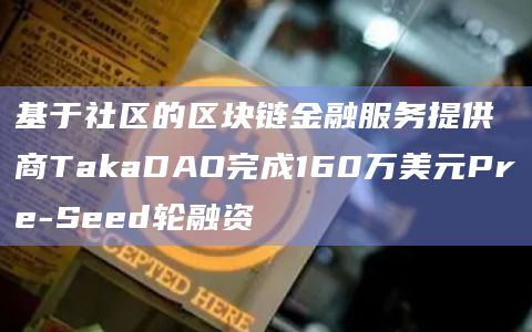 基于社区的区块链金融服务提供商TakaDAO完成160万美元Pre-Seed轮融资