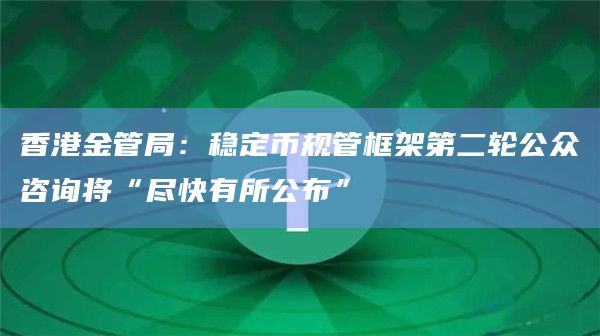 香港金管局：稳定币规管框架第二轮公众咨询将“尽快有所公布”
