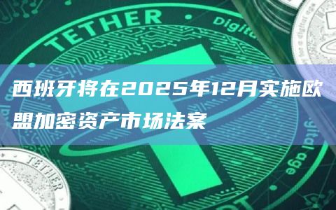 西班牙将在2025年12月实施欧盟加密资产市场法案
