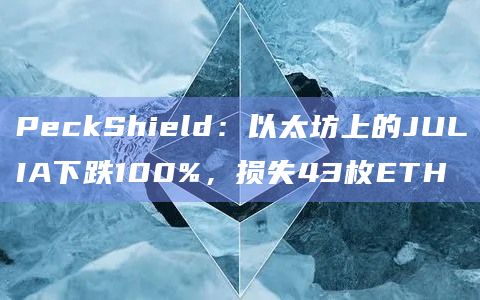 PeckShield：以太坊上的JULIA下跌100%，损失43枚ETH