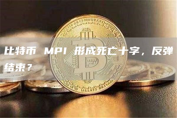 比特币 MPI 形成死亡十字,反弹结束?